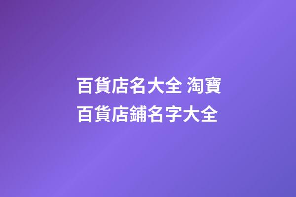 百貨店名大全 淘寶百貨店鋪名字大全-第1張-店鋪起名-玄機派